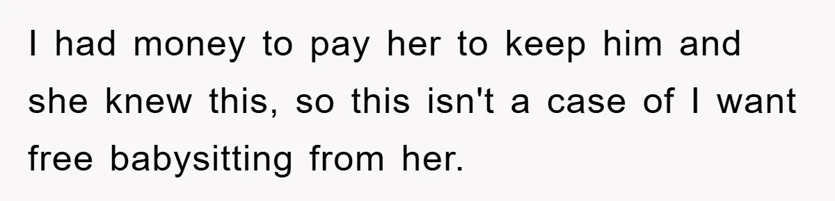 I had money to pay her to keep him and she knew this, so this isn't a case of I want free babysitting from her.