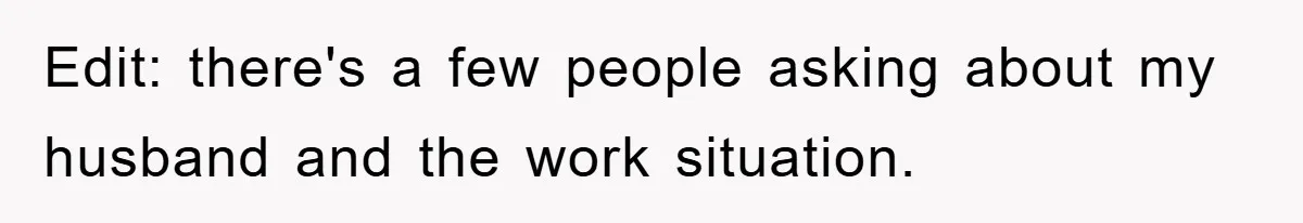 Edit: there's a few people asking about my husband and the work situation.