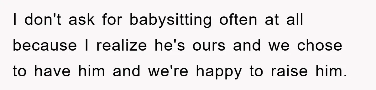 I don't ask for babysitting often at all because I realize he's ours and we chose to have him and we're happy to raise him.