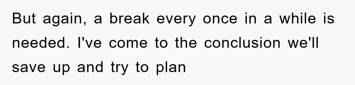 But again, a break every once in a while is needed. I've come to the conclusion we'll save up and try to plan