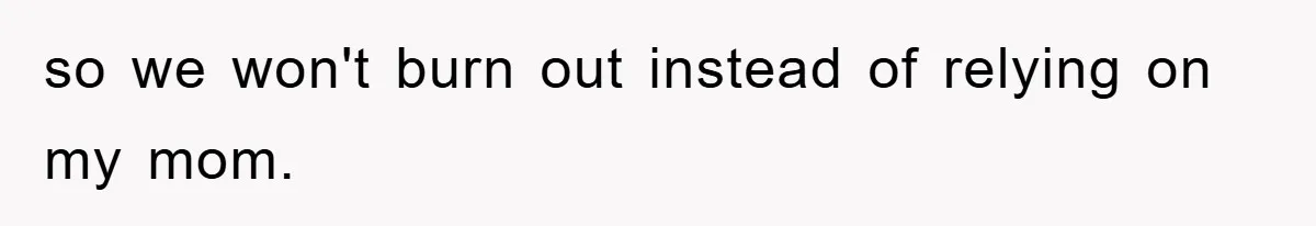 so we won't burn out instead of relying on my mom.