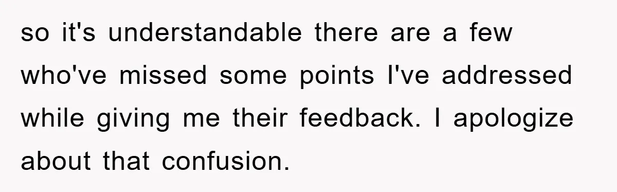 so it's understandable there are a few who've missed some points I've addressed while giving me their feedback. I apologize about that confusion.