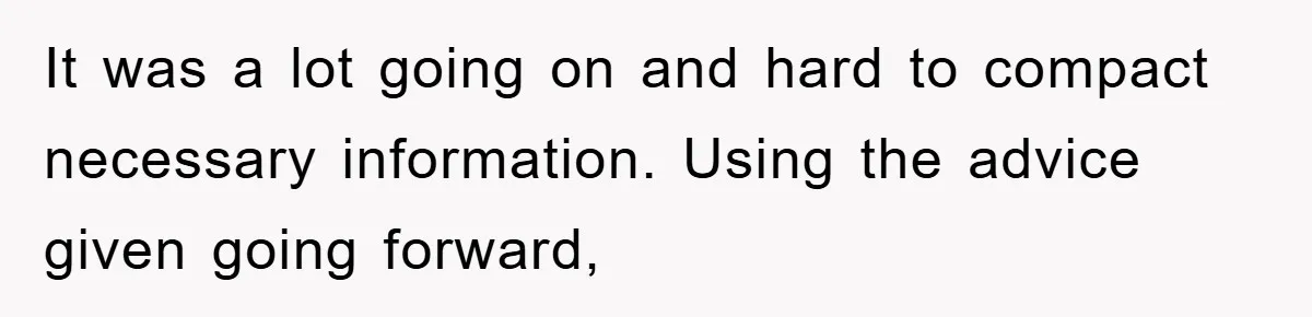 It was a lot going on and hard to compact necessary information. Using the advice given going forward,