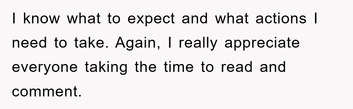 I know what to expect and what actions I need to take. Again, I really appreciate everyone taking the time to read and comment.