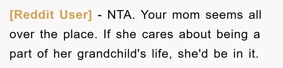 [Reddit User] − NTA. Your mom seems all over the place. If she cares about being a part of her grandchild's life, she'd be in it.