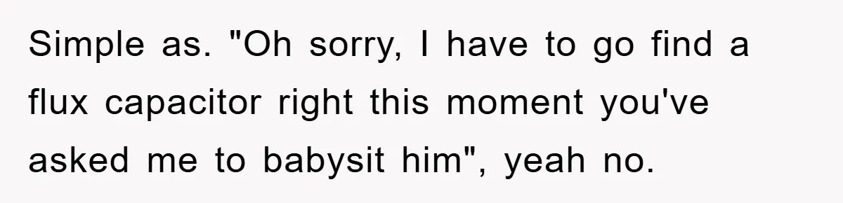 Simple as. "Oh sorry, I have to go find a flux capacitor right this moment you've asked me to babysit him", yeah no.