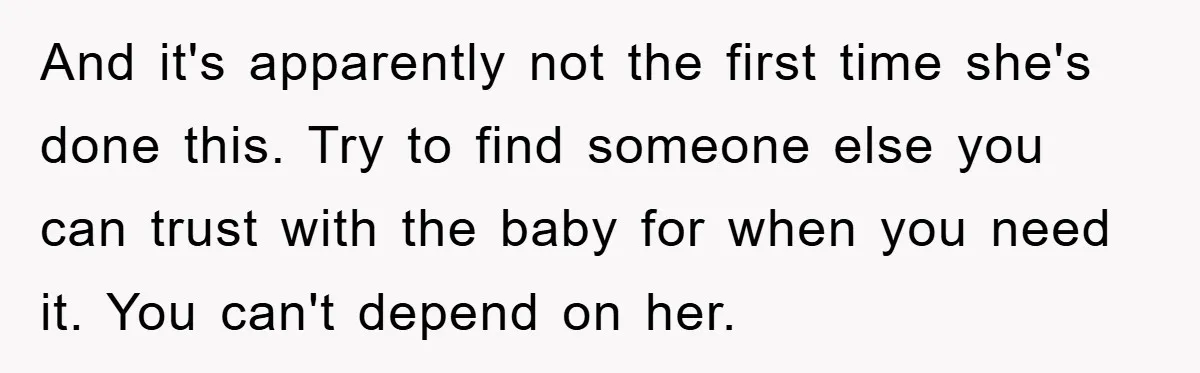 And it's apparently not the first time she's done this. Try to find someone else you can trust with the baby for when you need it. You can't depend on...