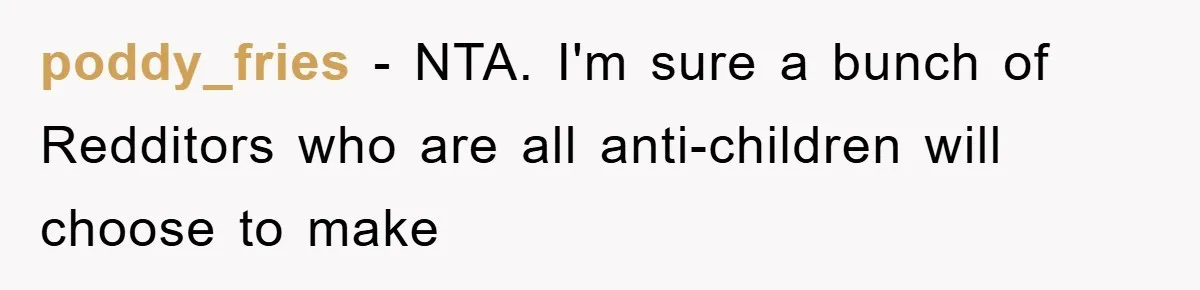 poddy_fries − NTA. I'm sure a bunch of Redditors who are all anti-children will choose to make