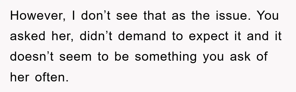 However, I don’t see that as the issue. You asked her, didn’t demand to expect it and it doesn’t seem to be something you ask of her often.