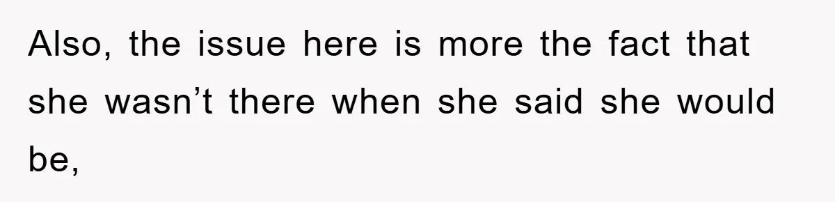 Also, the issue here is more the fact that she wasn’t there when she said she would be,