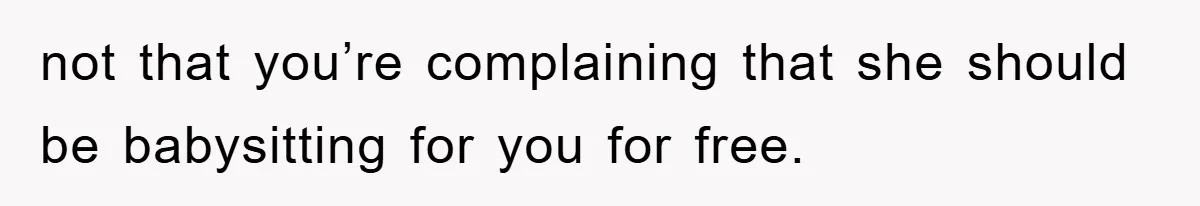 not that you’re complaining that she should be babysitting for you for free.