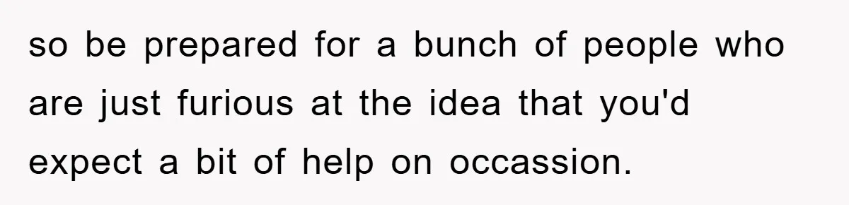 so be prepared for a bunch of people who are just furious at the idea that you'd expect a bit of help on occassion.