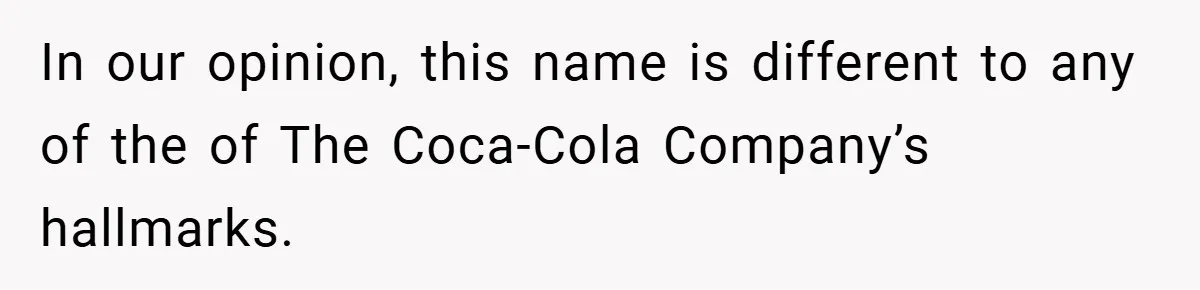 In our opinion, this name is different to any of the of The Coca-Cola Company’s hallmarks.
