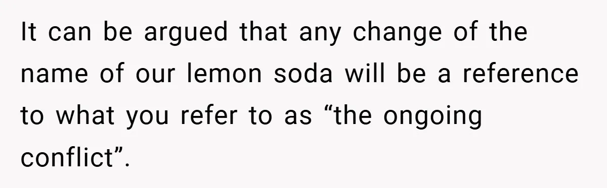 It can be argued that any change of the name of our lemon soda will be a reference to what you refer to as “the ongoing conflict”.