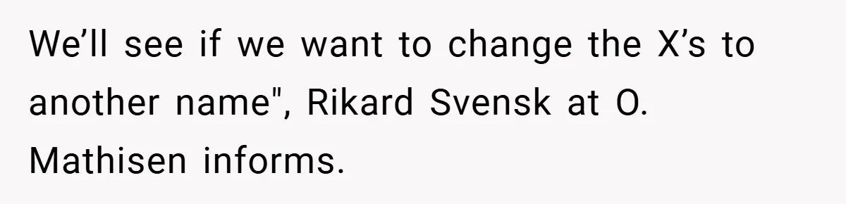 We’ll see if we want to change the X’s to another name", Rikard Svensk at O. Mathisen informs.