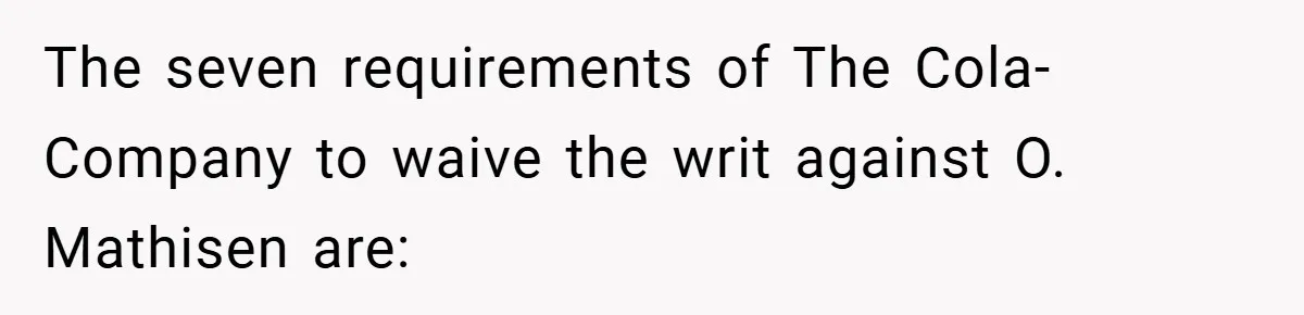 The seven requirements of The Cola-Company to waive the writ against O. Mathisen are: