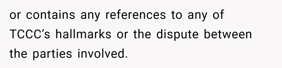 or contains any references to any of TCCC’s hallmarks or the dispute between the parties involved.
