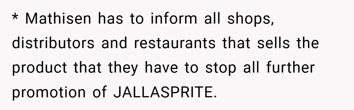 * Mathisen has to inform all shops, distributors and restaurants that sells the product that they have to stop all further promotion of JALLASPRITE.