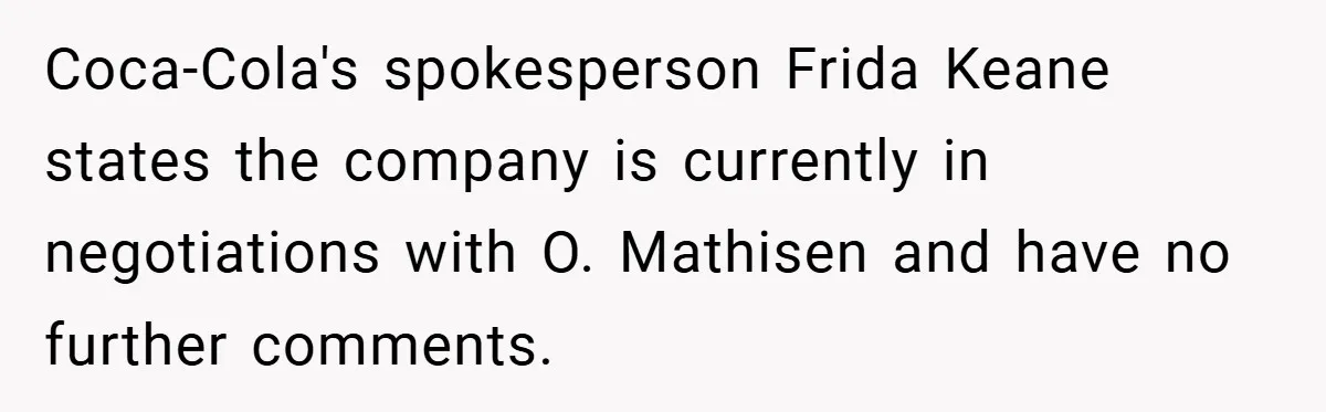 Coca-Cola's spokesperson Frida Keane states the company is currently in negotiations with O. Mathisen and have no further comments.