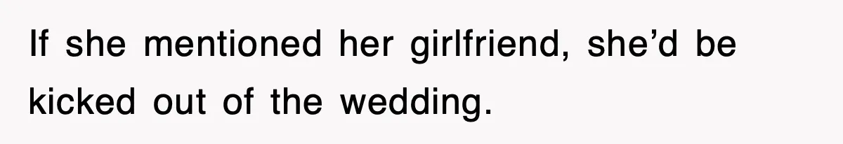 If she mentioned her girlfriend, she’d be kicked out of the wedding.