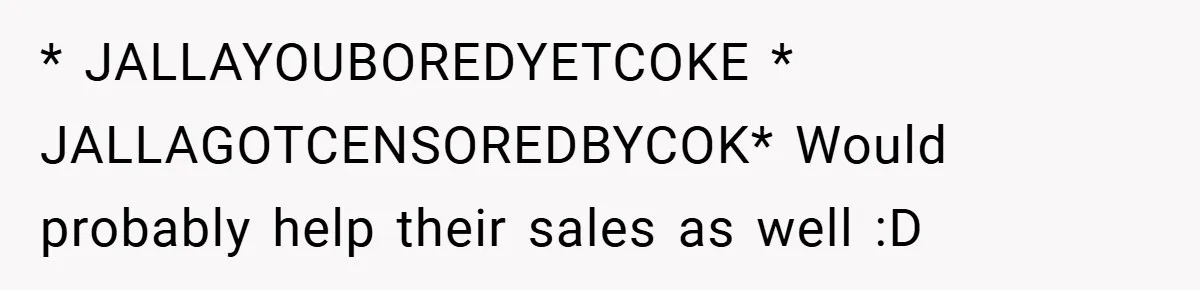 * JALLAYOUBOREDYETCOKE * JALLAGOTCENSOREDBYCOK* Would probably help their sales as well :D