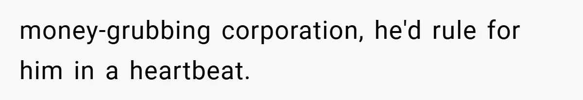money-grubbing corporation, he'd rule for him in a heartbeat.