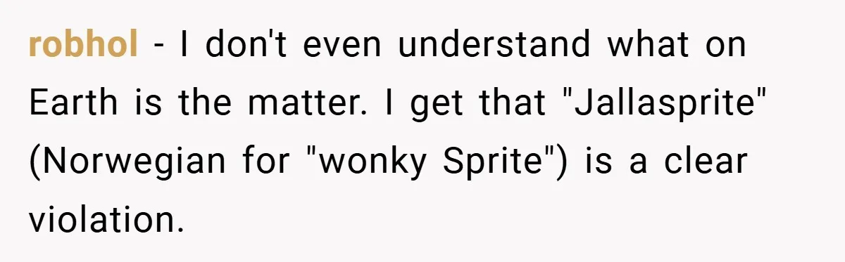 robhol − I don't even understand what on Earth is the matter. I get that "Jallasprite" (Norwegian for "wonky Sprite") is a clear violation.