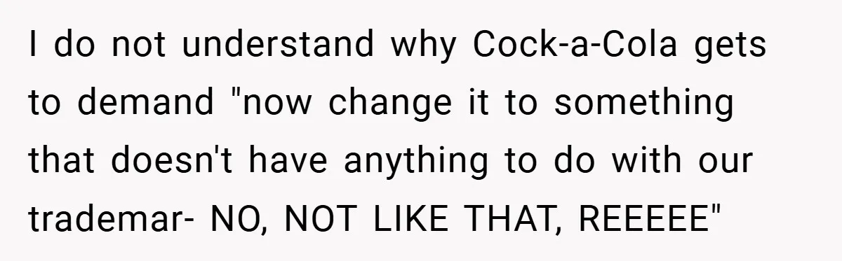 I do not understand why Cock-a-Cola gets to demand "now change it to something that doesn't have anything to do with our trademar- NO, NOT LIKE THAT, REEEEE"