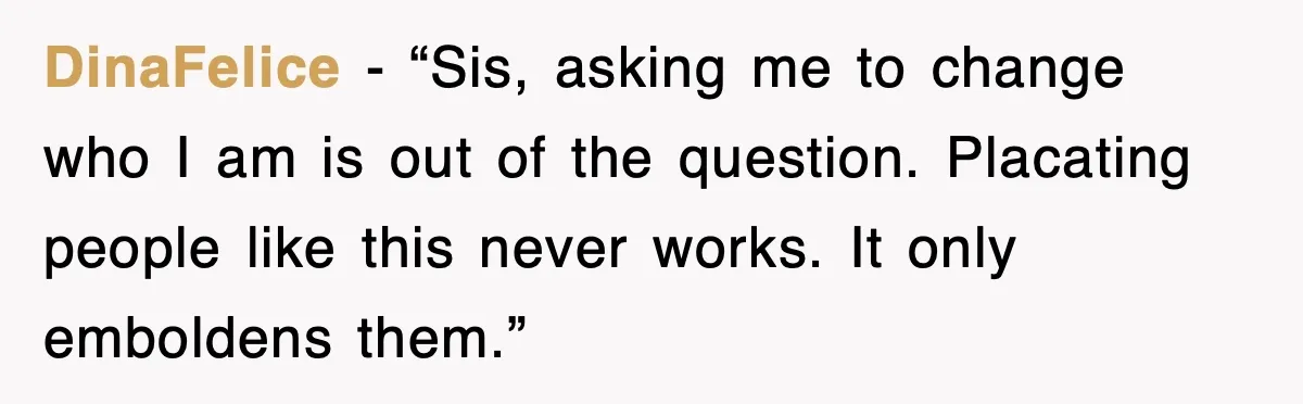 DinaFelice - “Sis, asking me to change who I am is out of the question. Placating people like this never works. It only emboldens them.”