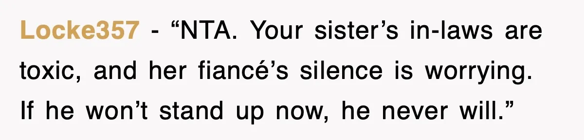 Locke357 - “NTA. Your sister’s in-laws are toxic, and her fiancé’s silence is worrying. If he won’t stand up now, he never will.”