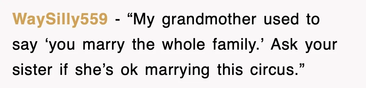 WaySilly559 - “My grandmother used to say ‘you marry the whole family.’ Ask your sister if she’s ok marrying this circus.”