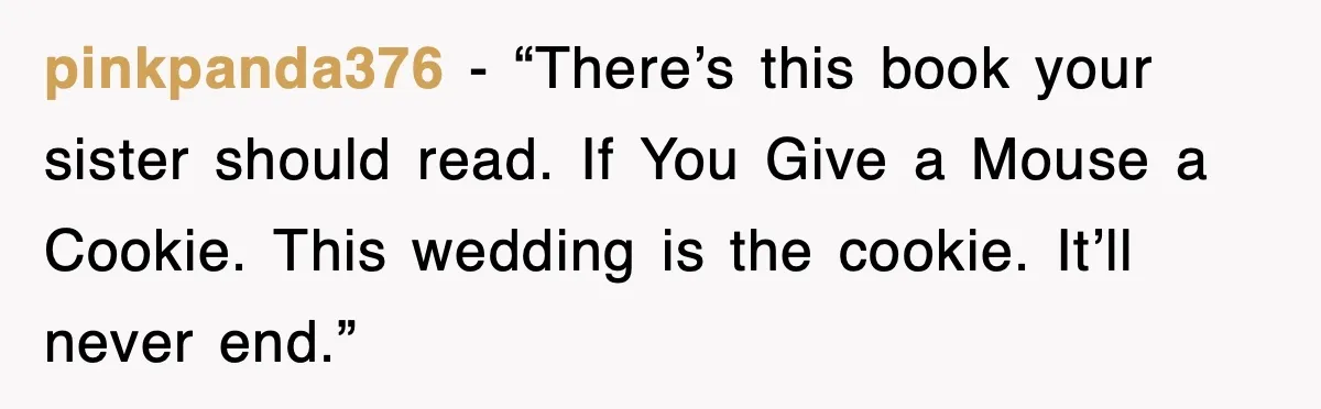 pinkpanda376 - “There’s this book your sister should read. If You Give a Mouse a Cookie. This wedding is the cookie. It’ll never end.”