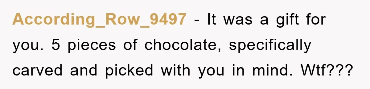 Teen Keeps Hand-Carved Birthday Chocolates As Parents Demand Pieces And Call Refusal Selfish Behavior According_Row_9497 − It was a gift for you. 5 pieces of chocolate, specifically carved and picked with you in mind. Wtf???