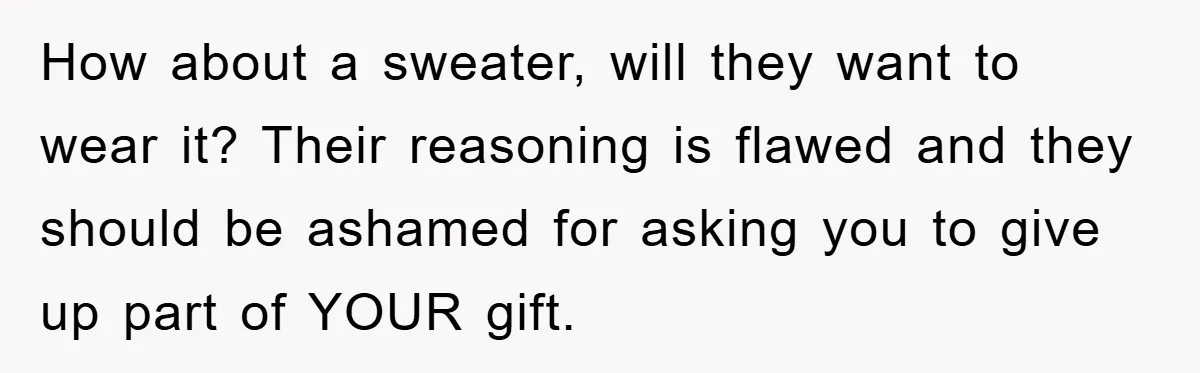 Teen Keeps Hand-Carved Birthday Chocolates As Parents Demand Pieces And Call Refusal Selfish Behavior How about a sweater, will they want to wear it? Their reasoning is flawed and they should be ashamed for asking you to give up part of YOUR gift.
