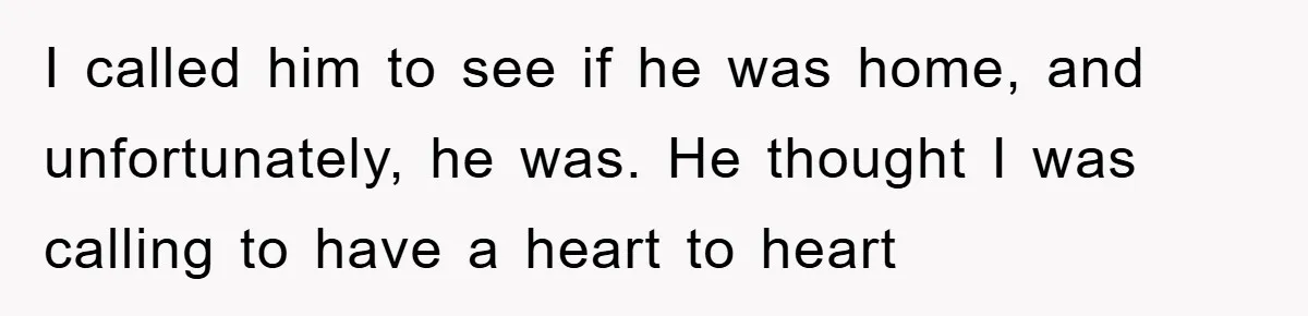 Her Boyfriend Cheats With 5 Girls, She Takes An Amphibious Revenge, Exposing His Man-Child Behavior I called him to see if he was home, and unfortunately, he was. He thought I was calling to have a heart to heart