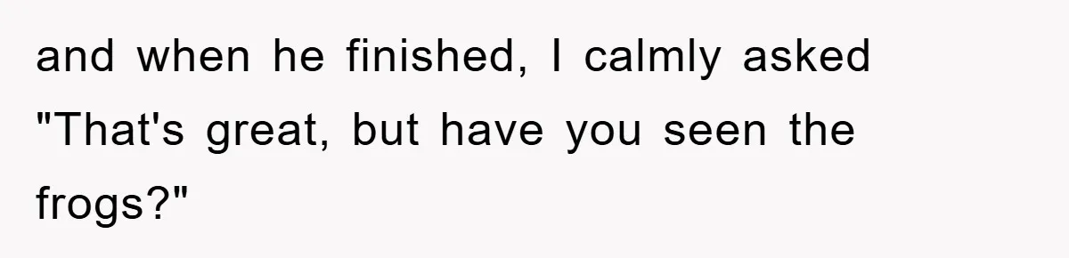 Her Boyfriend Cheats With 5 Girls, She Takes An Amphibious Revenge, Exposing His Man-Child Behavior and when he finished, I calmly asked "That's great, but have you seen the frogs?"