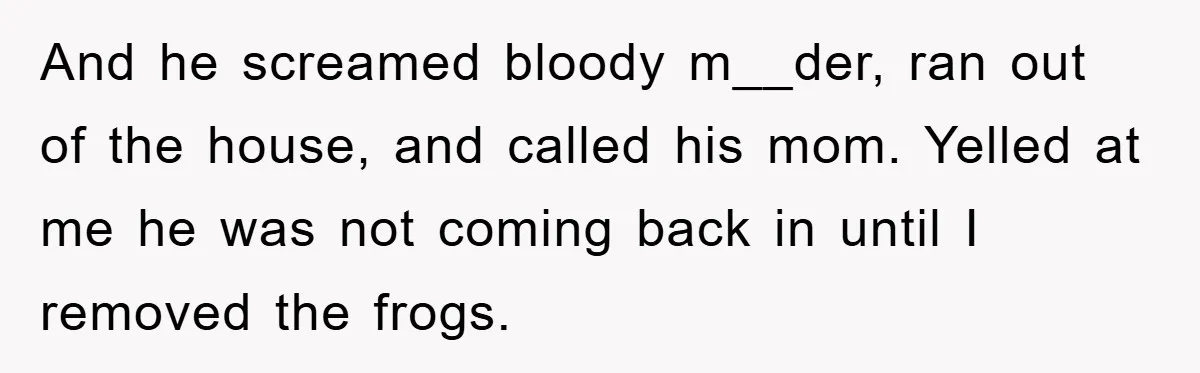 Her Boyfriend Cheats With 5 Girls, She Takes An Amphibious Revenge, Exposing His Man-Child Behavior And he screamed bloody m__der, ran out of the house, and called his mom. Yelled at me he was not coming back in until I removed the frogs.