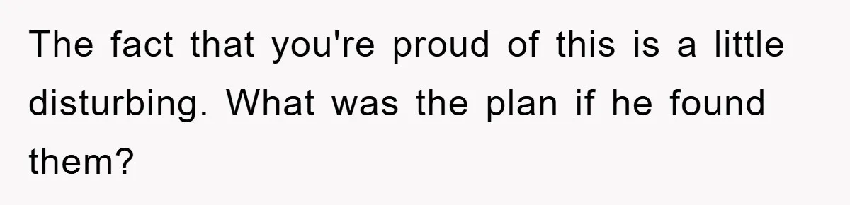Her Boyfriend Cheats With 5 Girls, She Takes An Amphibious Revenge, Exposing His Man-Child Behavior The fact that you're proud of this is a little disturbing. What was the plan if he found them?