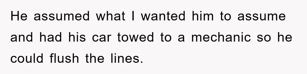 Her Boyfriend Cheats With 5 Girls, She Takes An Amphibious Revenge, Exposing His Man-Child Behavior He assumed what I wanted him to assume and had his car towed to a mechanic so he could flush the lines.