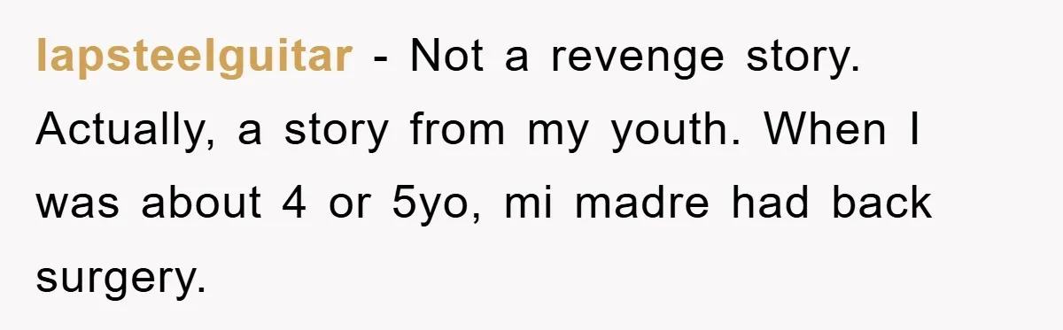 Her Boyfriend Cheats With 5 Girls, She Takes An Amphibious Revenge, Exposing His Man-Child Behavior lapsteelguitar − Not a revenge story. Actually, a story from my youth. When I was about 4 or 5yo, mi madre had back surgery.