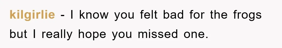 Her Boyfriend Cheats With 5 Girls, She Takes An Amphibious Revenge, Exposing His Man-Child Behavior kilgirlie − I know you felt bad for the frogs but I really hope you missed one.