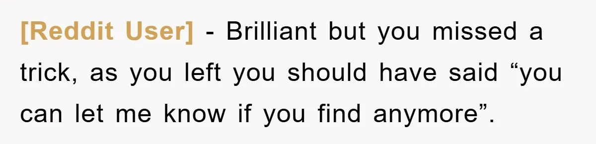 [Reddit User] − Brilliant but you missed a trick, as you left you should have said “you can let me know if you find anymore”.
