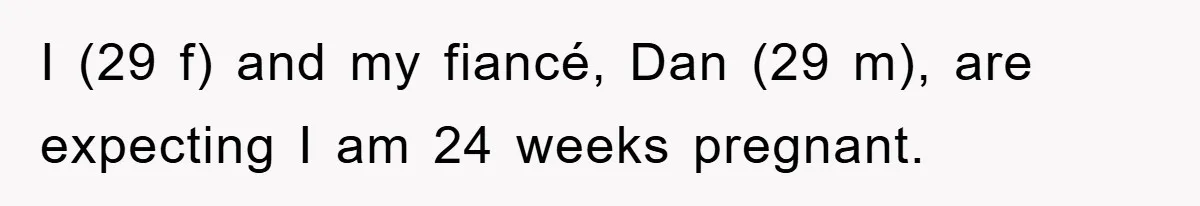 I (29 f) and my fiancé, Dan (29 m), are expecting I am 24 weeks pregnant.
