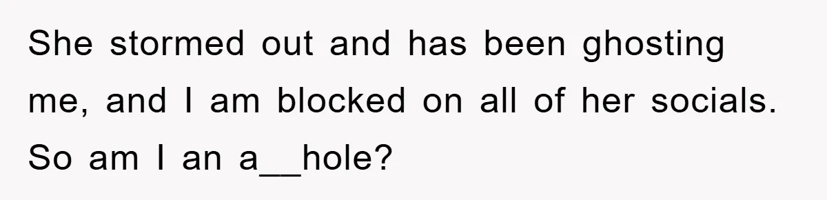 She stormed out and has been ghosting me, and I am blocked on all of her socials. So am I an a__hole?