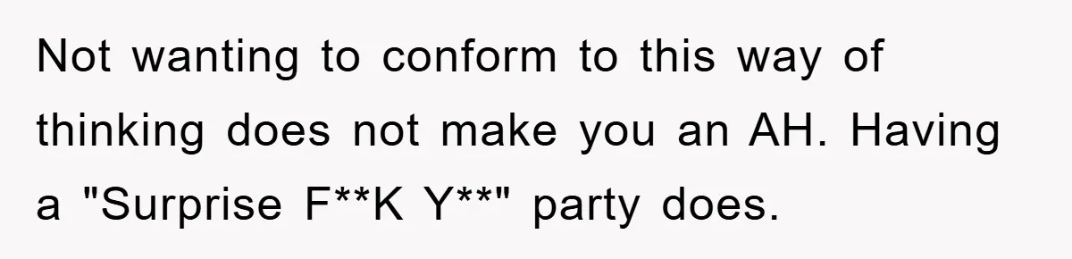 Not wanting to conform to this way of thinking does not make you an AH. Having a "Surprise F**K Y**" party does.