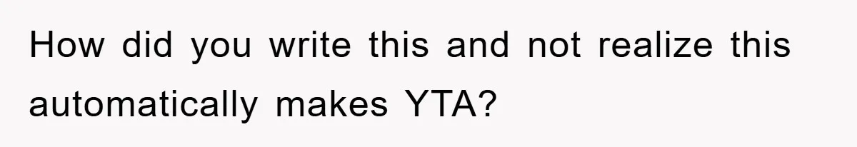 How did you write this and not realize this automatically makes YTA?