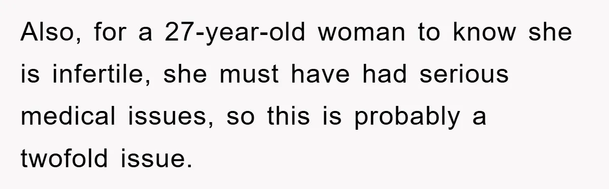 Also, for a 27-year-old woman to know she is infertile, she must have had serious medical issues, so this is probably a twofold issue.