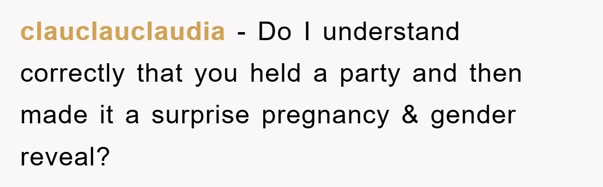 clauclauclaudia − Do I understand correctly that you held a party and then made it a surprise pregnancy & gender reveal?
