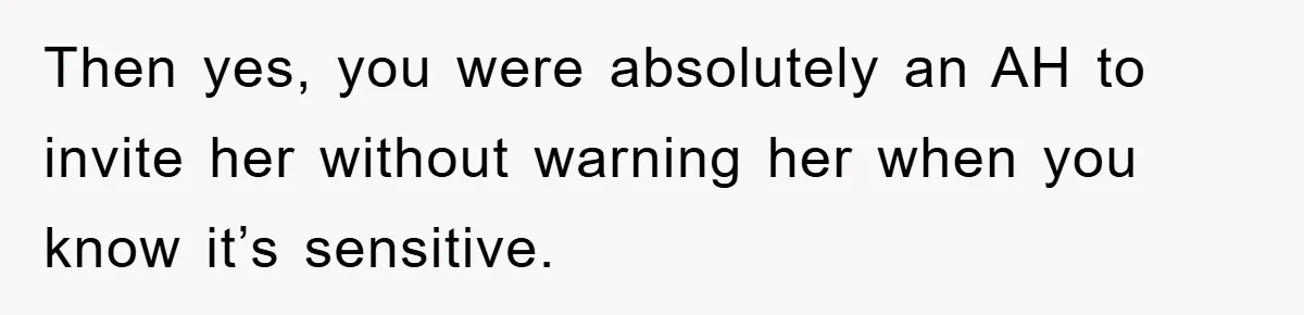 Then yes, you were absolutely an AH to invite her without warning her when you know it’s sensitive.