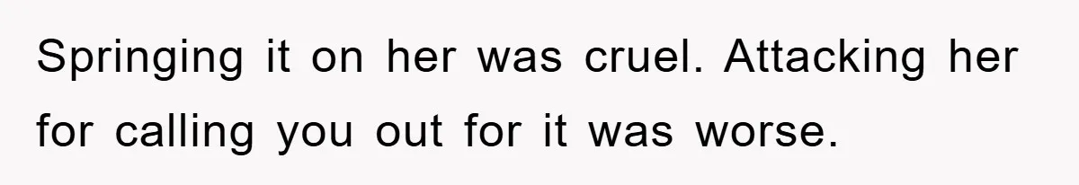 Springing it on her was cruel. Attacking her for calling you out for it was worse.
